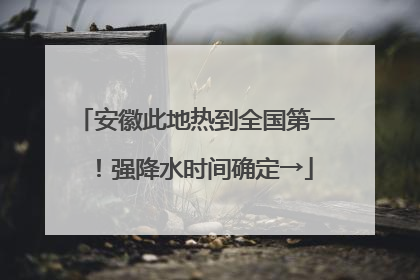 安徽此地热到全国第一！强降水时间确定→