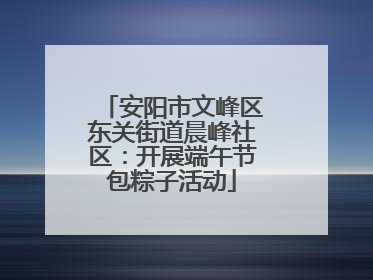 安阳市文峰区东关街道晨峰社区：开展端午节包粽子活动