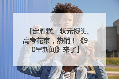 定胜糕、状元馒头、高考花束，热销！《90早新闻》来了