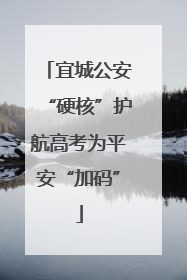 宜城公安“硬核”护航高考为平安“加码”