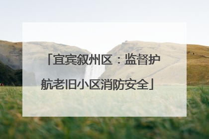 宜宾叙州区：监督护航老旧小区消防安全