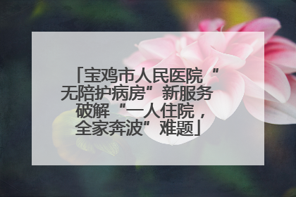 宝鸡市人民医院“无陪护病房”新服务 破解“一人住院，全家奔波”难题