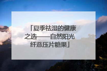 夏季祛湿的健康之选——自然阳光纤薏压片糖果