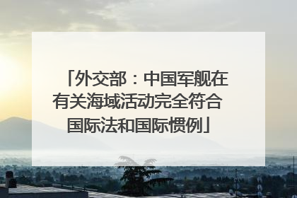外交部：中国军舰在有关海域活动完全符合国际法和国际惯例