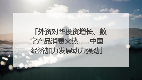 外资对华投资增长、数字产品消费火热……中国经济加力发展动力强劲