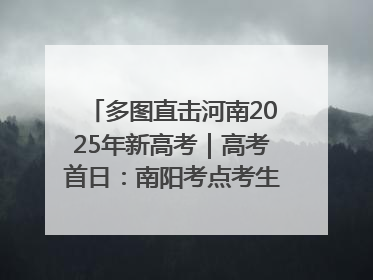 多图直击河南2025年新高考｜高考首日：南阳考点考生信心满满迎战
