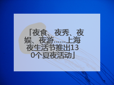 夜食、夜秀、夜娱、夜游……上海夜生活节推出130个夏夜活动