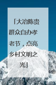 大冶陈贵群众自办孝老节，点亮乡村文明之光