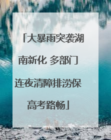 大暴雨突袭湖南新化 多部门连夜清障排涝保高考路畅