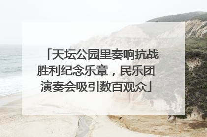 天坛公园里奏响抗战胜利纪念乐章，民乐团演奏会吸引数百观众