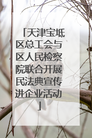 天津宝坻区总工会与区人民检察院联合开展民法典宣传进企业活动