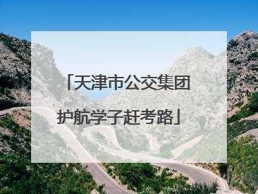 天津市公交集团护航学子赶考路