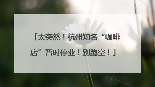 太突然！杭州知名“咖啡店”暂时停业！别跑空！