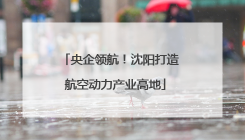 央企领航！沈阳打造航空动力产业高地