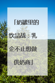奶罐里的饮品战：乳企不止想做供奶商