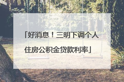 好消息！三明下调个人住房公积金贷款利率
