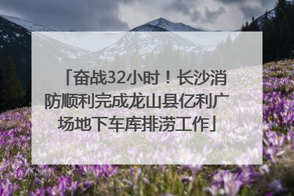 奋战32小时！长沙消防顺利完成龙山县亿利广场地下车库排涝工作