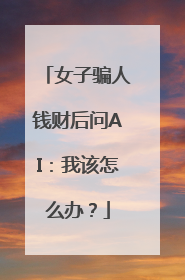 女子骗人钱财后问AI：我该怎么办？