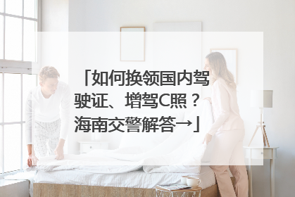 如何换领国内驾驶证、增驾C照？海南交警解答→