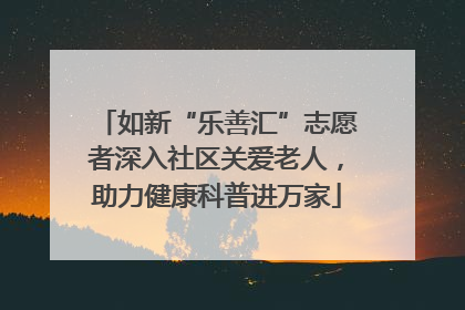 如新“乐善汇”志愿者深入社区关爱老人，助力健康科普进万家