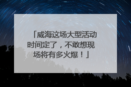 威海这场大型活动时间定了，不敢想现场将有多火爆！