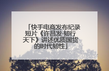 快手电商发布纪录短片《许昌发·韧行天下》讲述优质国货的时代韧性