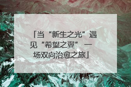 当“新生之光”遇见“希望之翼” 一场双向治愈之旅