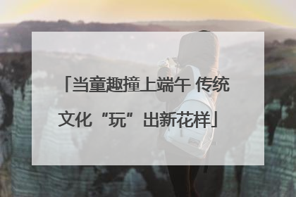 当童趣撞上端午 传统文化“玩”出新花样