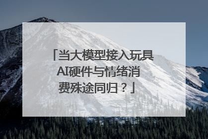 当大模型接入玩具 AI硬件与情绪消费殊途同归？