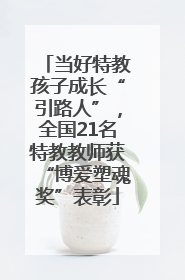 当好特教孩子成长“引路人”，全国21名特教教师获“博爱塑魂奖”表彰