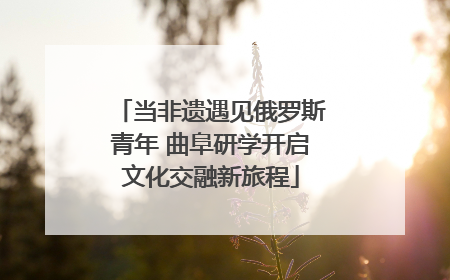 当非遗遇见俄罗斯青年 曲阜研学开启文化交融新旅程