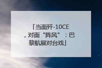 当面歼-10CE，对面“阵风”：巴黎航展对台戏