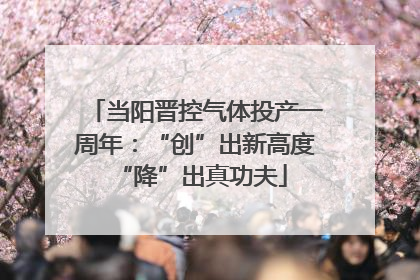 当阳晋控气体投产一周年：“创”出新高度 “降”出真功夫