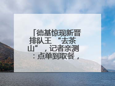 德基惊现新晋排队王 “去茶山”，记者亲测：点单到取餐，耗时6个小时