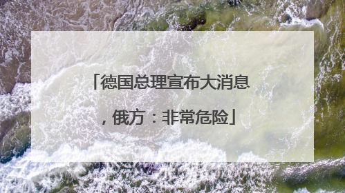 德国总理宣布大消息，俄方：非常危险