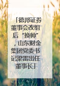 德邦证券董事会改组后“换帅”，山东财金集团党委书记梁雷出任董事长