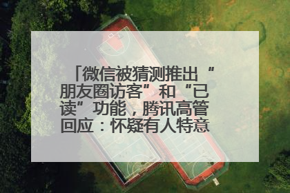 微信被猜测推出“朋友圈访客”和“已读”功能，腾讯高管回应：怀疑有人特意反复翻炒流量