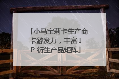 小马宝莉卡生产商卡游发力，丰富 IP 衍生产品矩阵