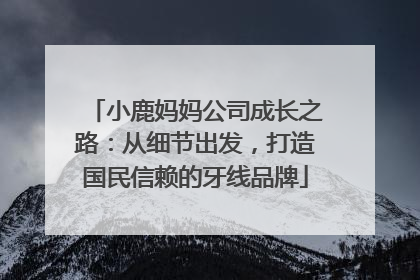 小鹿妈妈公司成长之路：从细节出发，打造国民信赖的牙线品牌