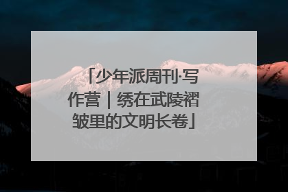 少年派周刊·写作营｜绣在武陵褶皱里的文明长卷