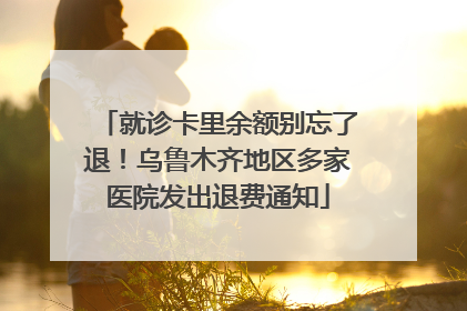 就诊卡里余额别忘了退！乌鲁木齐地区多家医院发出退费通知