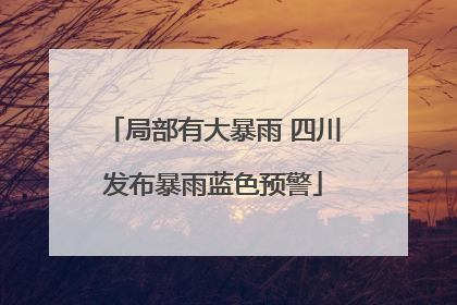 局部有大暴雨 四川发布暴雨蓝色预警