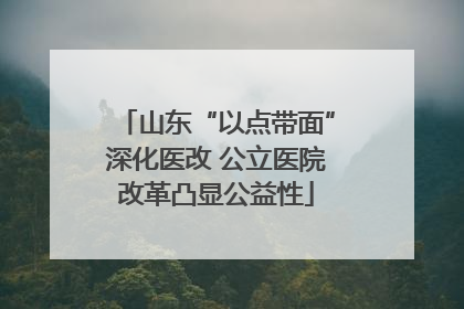 山东“以点带面”深化医改 公立医院改革凸显公益性