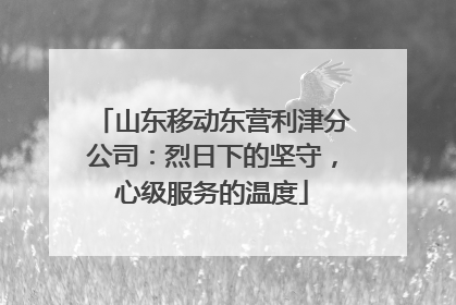 山东移动东营利津分公司：烈日下的坚守，心级服务的温度