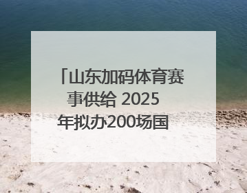 山东加码体育赛事供给 2025年拟办200场国家级以上赛事