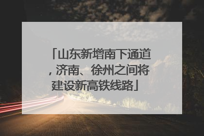 山东新增南下通道，济南、徐州之间将建设新高铁线路