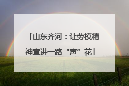山东齐河：让劳模精神宣讲一路“声”花