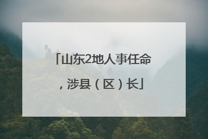 山东2地人事任命，涉县（区）长