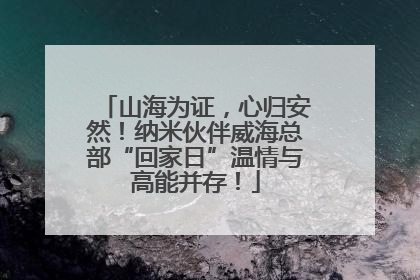 山海为证，心归安然！纳米伙伴威海总部“回家日”温情与高能并存！
