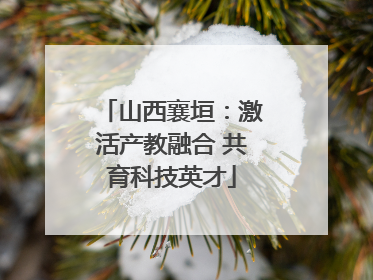 山西襄垣：激活产教融合 共育科技英才